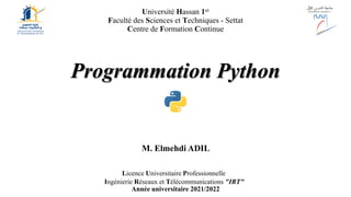 Programmation Python
M. Elmehdi ADIL
Année universitaire 2021/2022
Université Hassan 1er
Faculté des Sciences et Techniques - Settat
Centre de Formation Continue
Licence Universitaire Professionnelle
Ingénierie Réseaux et Télécommunications "IRT"
 