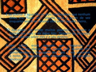 E ao cheirar a água lilás os dois combinaram que nenhum deles iria “fazer sair” aquela água e assim de vez enquanto iam lá ao mesmo sitio sentir aquele cheiro.“O lupi-poeta fez então muitos poemas. Contavam a estória dos lupis e da água lilás. Também da desgraça que se abateu sobre eles e o seu destino.” Foram talvez esses poemas que chegaram ao conhecimento dos avós dos nossos avós, quando eles compreendiam a linguagem dos lupis. E nos contaram à noite, na fogueira, para transmitirmos às gerações vindouras.