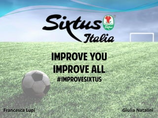 Improve YOU
IMPROVE ALL
#IMPROVESIXTUS
Francesca Lupi Giulia Natalini
 