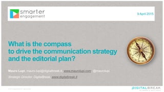 1© 2015 DigitalBreak srl - @maurolupi
What is the compass
to drive the communication strategy
and the editorial plan?
Mauro Lupi, mauro.lupi@digitalbreak.it, www.maurolupi.com, @maurolupi
Strategic Director, DigitalBreak, www.digitalbreak.it
9 April 2015
 