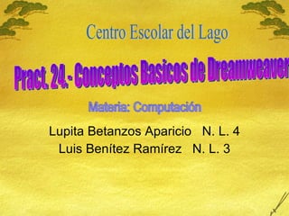 Lupita Betanzos Aparicio  N. L. 4 Luis Ben ítez Ramírez  N. L. 3 Pract. 24.- Conceptos Basicos de Dreamweaver Centro Escolar del Lago Materia: Computación 