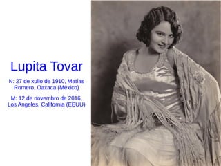 Lupita Tovar
N: 27 de xullo de 1910, Matías
Romero, Oaxaca (México)
M: 12 de novembro de 2016,
Los Angeles, California (EEUU)
 