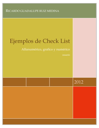 RICARDO GUADALUPE RUIZ MEDINA




  Ejemplos de Check List
        Alfanumérico, grafico y numérico
                                  usuario




                                            2012
 