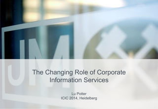 1 
The Changing Role of Corporate Information Services Lu Potter ICIC 2014, Heidelberg  