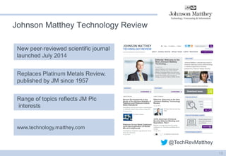 Johnson Matthey Technology Review 
Replaces Platinum Metals Review, published by JM since 1957 
Range of topics reflects JM Plc 
interests 
www.technology.matthey.com 
New peer-reviewed scientific journal launched July 2014 
13 
@TechRevMatthey  
