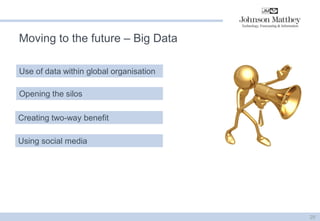 Moving to the future – Big Data 
29 
Use of data within global organisation 
Creating two-way benefit 
Using social media 
Opening the silos 
 