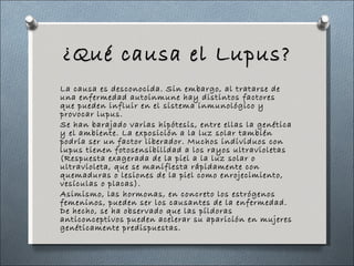 ¿Qué causa el Lupus? <ul><li>La causa es desconocida. Sin embargo, al tratarse de una enfermedad autoinmune hay distintos ...