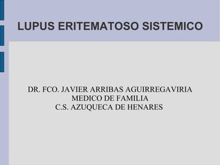 LUPUS ERITEMATOSO SISTEMICO




 DR. FCO. JAVIER ARRIBAS AGUIRREGAVIRIA
             MEDICO DE FAMILIA
        C.S. AZUQUECA DE HENARES
 