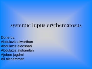 systemic lupus erythematosus
Done by:
Abdulaziz alwarthan
Abdulaziz aldossari
Abdulaziz alshamlan
Ajebee jugdmi
Ali alshammari
 