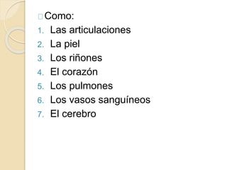 Como:
1. Las articulaciones
2. La piel
3. Los riñones
4. El corazón
5. Los pulmones
6. Los vasos sanguíneos
7. El cerebro