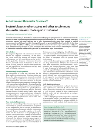Series
www.thelancet.com Vol 382 August 31, 2013 809
Autoimmune Rheumatic Diseases 2
Systemic lupus erythematosus and other autoimmune
rheumatic diseases: challenges to treatment
Grainne Murphy, Larissa Lisnevskaia, David Isenberg
Increased understanding of the molecular mechanisms underlying the pathogenenesis of autoimmune rheumatic
diseases has led to targeted biological treatments that modulate various aspects of the immune response. These new
treatments, together with more judicious use of other immunosuppressive drugs, have resulted in marked
improvements in morbidity and mortality. Although belimumab, an agent that inhibits B-cell survival, is the ﬁrst drug
to be approved by the US Food and Drug Administration for the treatment of systemic lupus erythematosus in 50 years,
many other immunological targets are under investigation. We discuss the recent advances in the biological treatment
of autoimmune rheumatic diseases, with a particular focus on systemic lupus erythematosus.
Introduction
The prognosis of patients with autoimmune rheumatic
diseases has improved substantially. In the 1950s,
the 4 year survival for patients with systemic lupus
erythematosus was 50%, now 15 year survival is 85%.1
In this part of the Series on autoimmune rheumatic
diseases, we brieﬂy review the treatment of these dis-
orders, focusing mainly on systemic lupus erythemato-
sus, and highlight the recent advances that have been
made in biological treatments.
Pharmacological management
The mechanisms of action and indications for the
drugs used to treat autoimmune rheumatic diseases are
diverse. The table summarises the commonly prescribed
conventional drugs available for the treatment of systemic
lupus erythematosus. The main advances in the past
decade in the conventional management of systemic lupus
erythematosus have included studies showing eﬃcacy for
mycophenolate as an induction agent for lupus nephritis7,10
and the equivalent eﬃcacy of low-dose cyclophosphamide
given every 2 weeks in comparison with the preceding
National Institutes of Health protocol9
(table). Many other
immunosuppressives, such as methotrexate, ciclosporin,
and leﬂunomide, are used as steroid-sparing agents to
treat systemic lupus erythematosus and the other auto-
immune rheumatic diseases.
New biological treatments
Improved understanding of the immune response and
abnormalities in apoptosis have allowed the recognition
of cells and molecules that are crucial to the development
of systemic lupus erythematosus and other autoimmune
rheumatic diseases. Increased recognition of the multi-
faceted role that B cells have in the pathophysiology of
systemic lupus erythematosus has led to the development
of several novel treatments, notably rituximab and
belimumab. The failure of some other agents targeted at
alternative biological pathways might, partly, be indicative
of the complex interplay of cells and secreted products of
the immune system, highlighting the diﬃculties asso-
ciated with making the transition from bench to bedside.
The figure shows the immune pathways that have been
the subject of therapeutic trials in systemic lupus
erythematosus.
Until recently, the only drugs approved by the US Food
and Drug Administration (FDA) for the treatment of
lupus were non-steroidal anti-inﬂammatories, gluco-
corticoids, and hydroxychloroquine. After more than
50 years, the approval of belimumab in 2011 marks the
advent of targeted biological treatments for systemic
lupus erythematosus. In rheumatoid arthritis, the use of
biologics is widespread and has revolutionised the disease
course. Although many patients with lupus or vasculitis
do not respond to conventional treatments, the role of
biologics targeting B cells, T cells, cytokines, or growth
factors is not fully established.
B-cell-depleting treatments
The presence of autoantibodies is a hallmark of systemic
lupus erythematosus. However, B cells are not only
passive producers of antibodies, but are also implicated
in T-cell activation, cytokine secretion, modulation of
dendritic cells, and act independently as antigen-
presenting cells.11
CD20 is a B-lymphocyte speciﬁc antigen that is expressed
by pre-B cells and mature B cells. Rituximab is a chimeric
monoclonal immunoglobulin G1 antibody to CD20, the
administration of which results in B-cell depletion, which
Lancet 2013; 382: 809–818
See Editorial page 744
This is the second in a Series of
three papers about autoimmune
rheumatic diseases
Centre for Rheumatology,
Department of Medicine,
University College London
Hospital, London, UK
(G Murphy PhD, D Isenberg MD);
and Oshawa Clinic, Oshawa,
ON, Canada (L Lisnevskaia MD)
Correspondence to:
Prof David Isenberg, Centre for
Rheumatology,The Rayne
Building, University College
London Hospital,
LondonWC1E 6JF, UK
d.isenberg@ucl.ac.uk
Search strategy and selection criteria
We searched PubMed for articles published in English
between Jan 1, 2005, and Feb 27, 2013, and Summon Search
between Jan 1, 2005, and Feb 27, 2013, with the search terms
“systemic lupus erythematosus” and “lupus” in combination
with the terms “management” and “biologics”.We also
searched the references of articles identiﬁed by this strategy
and selected those that were relevant.
 