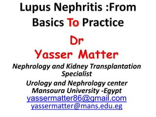 Lupus Nephritis :From
Basics To Practice
Dr
Yasser Matter
Nephrology and Kidney Transplantation
Specialist
Urology and Nephrology center
Mansoura University -Egypt
yassermatter86@gmail.com
yassermatter@mans.edu.eg
 