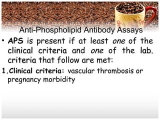 Anti-Phospholipid Antibody Assays
• APS is present if at least one of the
clinical criteriaclinical criteria and one of the lab.lab.
criteriacriteria that follow are met:
1.Clinical criteria: vascular thrombosis or
pregnancy morbidity
 