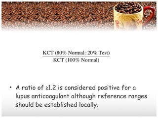 • A ratio of ≥1.2 is considered positive for a
lupus anticoagulant although reference ranges
should be established locally.
 