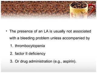 • The presence of an LA is usually not associated
with a bleeding problem unless accompanied by
1. thrombocytopenia
2. factor II deficiency
3. Or drug administration (e.g., aspirin).
 