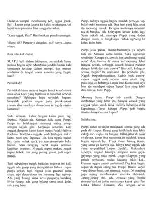 Dadanya sampai membusung (eh, nggak jorok,          Poppi tadinya nggak begitu mudah percaya, tapi
lho!). Lupus yang datang ke kelas belakangan, tak   bukti-bukti memang ada. Dua hari yang lalu, anak
luput kena pameran foto tunggal tersebut.           itu memang masuk. Dengan santainya menaruh
                                                    tas di bangku, lalu kelayapan keluar kelas lagi.
"Kece nggak, Pus?" Ruri berkata penuh semangat.     Sama sekali tak menyapa Poppi yang duduk
                                                    dengan manis di bangkunya. Sibuk ngeceng ke
"Siapa sih? Penyanyi dangdut, ya?" tanya Lupus      kelas-kelas baru.
serius.
                                                    Poppi jelas panas. Buntut-buntutnya ya seperti
Ruri jelas keki berat.                              tadi itu. Samaan sama kamu. Suka ngelamun
                                                    sendirian. Kenapa ya, cowok itu cenderung nggak
SUATU kali dalam hidupmu, pernahkah kamu            setia? Apa karena di dunia ini memang lebih
merasa begitu sepi? Membuka jendela kamar kala      banyak cewek, sehingga cowok leluasa pacaran
semuanya terlelap dalam mimpi, dan merasa           dengan lebih dari satu cewek? Biar adil, kebagian
sendirian di tengah alam semesta yang begitu        semua, begitu? Ih, amit-amit. Itu pendapat gila.
luas?                                               Nggak berperikewanitaan. Lebih baik cewek-
                                                    cewek nggak usah pacaran sama sekali. Lagi
Pernahkah?                                          pula, apa sih hebatnya Lupus itu? Kalau mau saya
                                                    bisa aja mendapat sejuta 'lupus' lain yang lebih
Pernahkah kamu merasa begitu benci kepada tawa      dan dirinya, batin Poppi.
anak-anak kecil yang bermain di halaman sebelah
rumahmu? Sehingga lagu terindah bagimu              Memang benar. Poppi toh cantik. Dengan
hanyalah gesekan angin pada pucuk-pucuk             rambutnya yang lebat itu, banyak cowok yang
cemara dan rontoknya daun-daun kering di musim      enggak tahan untuk tidak melirik beberapa detik
kemarau?                                            kepadanya. Terus kenapa Poppi jadi begitu
                                                    frustasi hanya karena Lupus?
Nah, ketauan. Kalau begitu kamu pasti lagi
frustasi. Ngaku aja. Samaan kok sama Poppi.         Itulah cima.
Poppi ini belakangan memang sering uring-
uringan kayak gitu. Kerjanya seharian, kalo         Poppi sudah terlanjur menyukai semua yang ada
enggak dengerin kaset-kaset model Patah Hatinya     pada diri Lupus. Orang yang lebih baik atau lebih
Rachmat Kartolo (enggak usah berlagak mikir,        cakep dari Lupus itu banyak. Jalan-jalan di pasar
kamu pasti apal lagunya. Eh, kita nggak nuduh       swalayan, kamu bisa menemukan makhluk kayak
lho, cuma nebak aja!), ya nyoret-nyoretin buku      begitu sepuluh biji. T api ibarat barang tiruan,
harian. Atau bengong berat kayak seniman            yang sama ya luarnya aja. Isinya tetap nggak ada
keabisan inspirasi. N ggak napsu makan, nggak       yang se-qualified Lupus (taela!). Maksudnya
napsu bobok, dan yang paling gawat, jadi segen      sifatnya, tingkah lakunya, lengkap sama gaya-
mandi.                                              gayanya yang rada norak. Juga sikapnya yang
                                                    penuh perhatian, walau kadang bikin keki.
Tapi sebetulnya nggak bakalan segawat ini kalo      Gimana nggak penuh perhatian? Dia bisa begitu
nggak ada gosip yang mengatakan bahwa Lupus         sopan di depan orang tua Poppi. Bukan sopan
punya cewek lagi. Nggak jelas pacaran sama          yang dibuat-buat, tapi nampak wajar. Di samping
siapa, tapi desas-desus itu memang lagi ngetop.     juga sering membawakan mereka oleh-oleh.
Ada yang bilang sama artis penyanyi kondang         Jarang-jarang lho, ada cowok yang begitu
Evita Fanny; ada yang bilang sama anak kelas        memperhatikan calon mertuanya kayak gitu. Pun
satu yang baru:                                     ketika lebaran kemarin, dia dengan serius
 