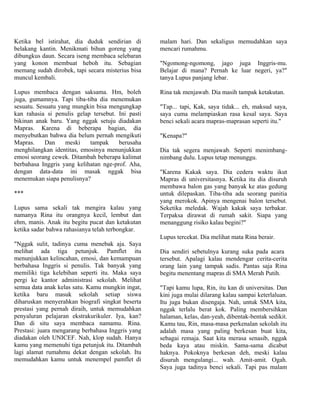 Ketika bel istirahat, dia duduk sendirian di       malam hari. Dan sekaligus memudahkan saya
belakang kantin. Menikmati bihun goreng yang       mencari rumahmu.
dibungkus daun. Secara iseng membaca selebaran
yang konon membuat heboh itu. Sebagian             "Ngomong-ngomong, jago juga Inggris-mu.
memang sudah dirobek, tapi secara misterius bisa   Belajar di mana? Pernah ke luar negeri, ya?"
muncul kembali.                                    tanya Lupus panjang lebar.

Lupus membaca dengan saksama. Hm, boleh            Rina tak menjawab. Dia masih tampak ketakutan.
juga, gumamnya. Tapi tiba-tiba dia menemukan
sesuatu. Sesuatu yang mungkin bisa mengungkap      "Tap... tapi, Kak, saya tidak... eh, maksud saya,
kan rahasia si penulis gelap tersebut. Ini pasti   saya cuma melampiaskan rasa kesal saya. Saya
bikinan anak baru. Yang nggak setuju diadakan      benci sekali acara mapras-maprasan seperti itu."
Mapras. Karena di beberapa bagian, dia
menyebutkan bahwa dia belum pernah mengikuti       "Kenapa?"
Mapras.     Dan    meski    tampak     berusaha
menghilangkan identitas, emosinya menunjukkan      Dia tak segera menjawab. Seperti menimbang-
emosi seorang cewek. Ditambah beberapa kalimat     nimbang dulu. Lupus tetap menunggu.
berbahasa Inggris yang kelihatan nge-prof. Aha,
dengan data-data ini masak nggak bisa              "Karena Kakak saya. Dia cedera waktu ikut
menemukan siapa penulisnya?                        Mapras di universitasnya. Ketika itu dia disuruh
                                                   membawa balon gas yang banyak ke atas gedung
***                                                untuk dilepaskan. Tiba-tiba ada seorang panitia
                                                   yang merokok. Apinya mengenai balon tersebut.
Lupus sama sekali tak mengira kalau yang           Seketika meledak. Wajah kakak saya terbakar.
namanya Rina itu orangnya kecil, lembut dan        Terpaksa dirawat di rumah sakit. Siapa yang
ehm, manis. Anak itu begitu pucat dan ketakutan    menanggung risiko kalau begini?"
ketika sadar bahwa rahasianya telah terbongkar.
                                                   Lupus tercekat. Dia melihat mata Rina berair.
"Nggak sulit, tadinya cuma menebak aja. Saya
melihat ada tiga petunjuk. Pamflet itu             Dia sendiri sebetulnya kurang suka pada acara
menunjukkan kelincahan, emosi, dan kemampuan       tersebut. Apalagi kalau mendengar cerita-cerita
berbahasa Inggris si penulis. Tak banyak yang      orang lain yang tampak sadis. Pantas saja Rina
memiliki tiga kelebihan seperti itu. Maka saya     begitu menentang mapras di SMA Merah Putih.
pergi ke kantor administrasi sekolah. Melihat
semua data anak kelas satu. Kamu mungkin ingat,    "Tapi kamu lupa, Rin, itu kan di universitas. Dan
ketika baru masuk sekolah setiap siswa             kini juga mulai dilarang kalau sampai keterlaluan.
diharuskan menyerahkan biografi singkat beserta    Itu juga bukan disengaja. Nah, untuk SMA kita,
prestasi yang pernah diraih, untuk memudahkan      nggak terlalu berat kok. Paling membersihkan
penyaluran pelajaran ekstrakurikuler. Iya, kan?    halaman, kelas, dan-yeah, dibentak-bentak sedikit.
Dan di situ saya membaca namamu. Rina.             Kamu tau, Rin, masa-masa perkenalan sekolah itu
Prestasi: juara mengarang berbahasa Inggris yang   adalah masa yang paling berkesan buat kita,
diadakan oleh UNICEF. Nah, klop sudah. Hanya       sebagai remaja. Saat kita merasa senasib, nggak
kamu yang memenuhi tiga petunjuk itu. Ditambah     beda kaya atau miskin. Sama-sama dicabut
lagi alamat rumahmu dekat dengan sekolah. Itu      haknya. Pokoknya berkesan deh, meski kalau
memudahkan kamu untuk menempel pamflet di          disuruh mengulangi... wah. Amit-amit. Ogah.
                                                   Saya juga tadinya benci sekali. Tapi pas malam
 
