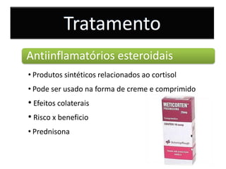 Tratamento
Antiinflamatórios esteroidais
• Produtos sintéticos relacionados ao cortisol
• Pode ser usado na forma de creme e comprimido
• Efeitos colaterais
• Risco x beneficio
• Prednisona
 