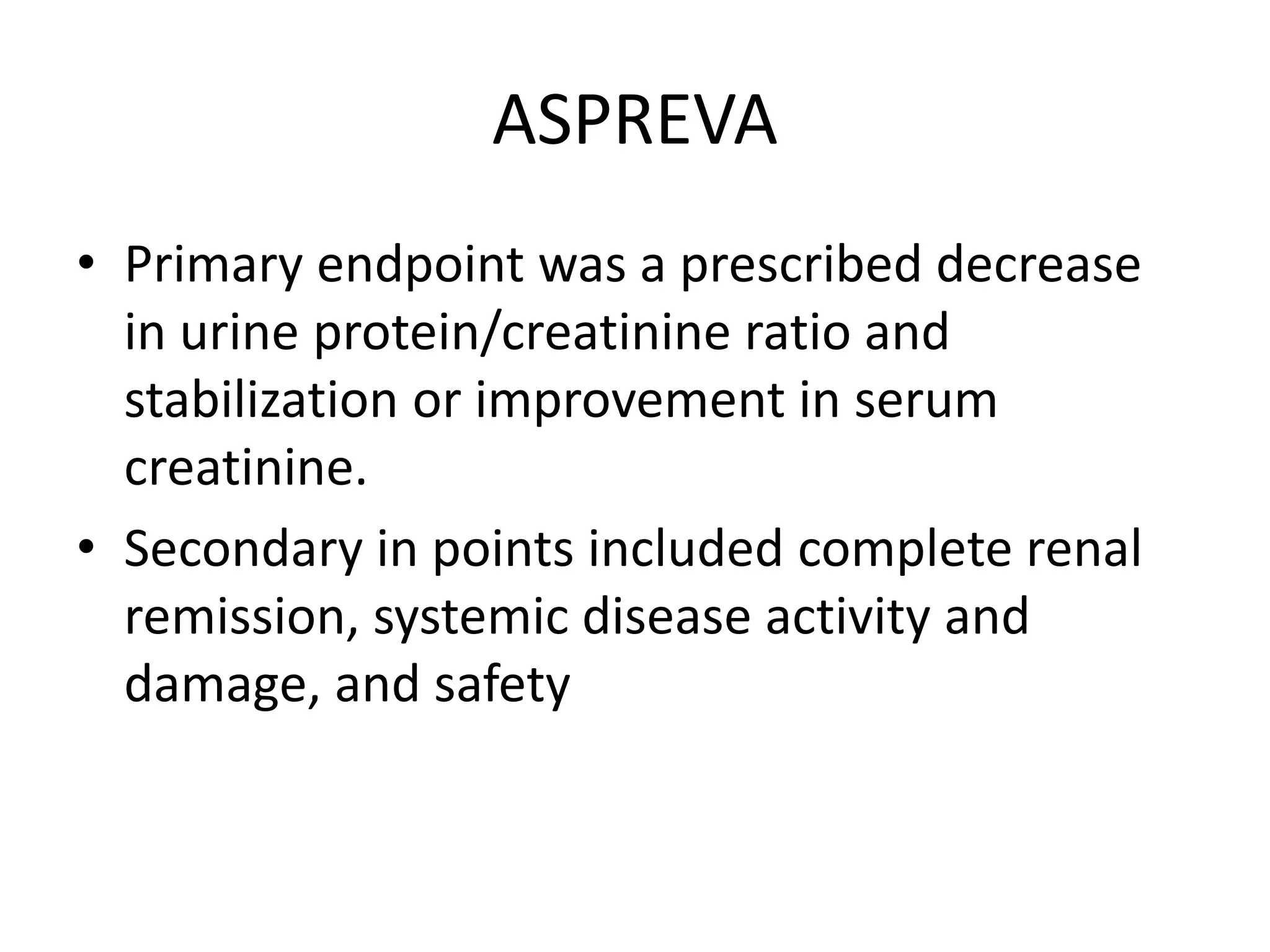 ASPREVA
• Primary endpoint was a prescribed decrease
in urine protein/creatinine ratio and
stabilization or improvement in serum
creatinine.
• Secondary in points included complete renal
remission, systemic disease activity and
damage, and safety
 