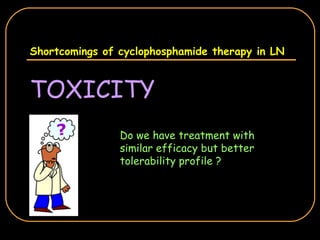 Shortcomings of cyclophosphamide therapy in LN TOXICITY Do we have treatment with similar efficacy but better tolerability profile ? 