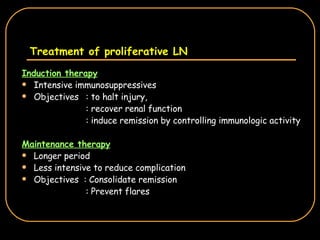 Treatment of proliferative LN Induction therapy Intensive immunosuppressives Objectives : to halt injury,  : recover renal function  : induce remission by controlling immunologic activity Maintenance therapy Longer period Less intensive to reduce complication Objectives  : Consolidate remission : Prevent flares 