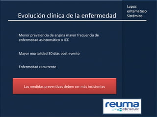 Evolución clínica de la enfermedad
Menor prevalencia de angina mayor frecuencia de
enfermedad asintomático o ICC
Mayor mortalidad 30 días post evento
Enfermedad recurrente
Las medidas preventivas deben ser más insistentes
 