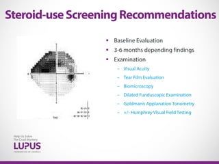  Baseline Evaluation
 3-6 months depending findings
 Examination
- Visual Acuity
- Tear Film Evaluation
- Biomicroscopy
- Dilated Funduscopic Examination
- Goldmann Applanation Tonometry
- +/- Humphrey Visual Field Testing
Steroid-useScreeningRecommendations
 