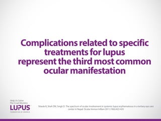 Complicationsrelatedtospecific
treatmentsforlupus
representthethirdmostcommon
ocularmanifestation
Sitaula R, Shah DN, Singh D. The spectrum of ocular involvement in systemic lupus erythematosus in a tertiary eye care
center in Nepal. Ocular Immun Inflam 2011;19(6):422-425
 