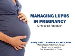 MANAGING LUPUS
IN PREGNANCY
A Practical Approach
Sidney Erwin T. Manahan, MD, FPCP, FPRA
Medical Specialist (Rheumatology)
Department of Medicine
East Avenue Medical Center
 
