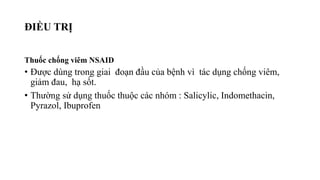 ĐIỀU TRỊ
Thuốc chống viêm NSAID
• Được dùng trong giai đoạn đầu của bệnh vì tác dụng chống viêm,
giảm đau, hạ sốt.
• Thường sử dụng thuốc thuộc các nhóm : Salicylic, Indomethacin,
Pyrazol, Ibuprofen
 