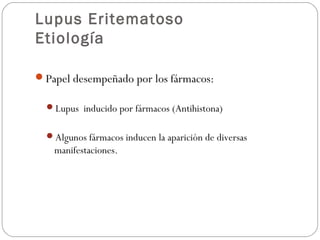 Lupus Eritematoso
Etiología
Papel desempeñado por los fármacos:
Lupus inducido por fármacos (Antihistona)
Algunos fármacos inducen la aparición de diversas

manifestaciones.

 