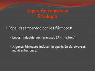 Lupus Eritematoso
Etiología
 Papel desempeñado por los fármacos:
 Lupus inducido por fármacos (Antihistona)
 Algunos fármacos inducen la aparición de diversas

manifestaciones.

 