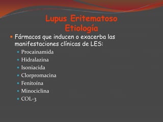 Lupus Eritematoso
Etiología

 Fármacos que inducen o exacerba las

manifestaciones clínicas de LES:
 Procainamida
 Hidralazina
 Isoniacida
 Clorpromacina
 Fenitoína
 Minociclina

 COL-3

 