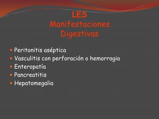 LES
Manifestaciones
Digestivas
 Peritonitis aséptica
 Vasculitis con perforación o hemorragia

 Enteropatía
 Pancreatitis
 Hepatomegalia

 