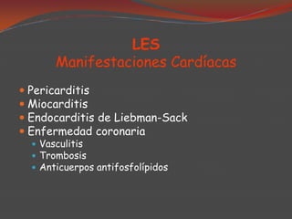 LES
Manifestaciones Cardíacas
 Pericarditis
 Miocarditis
 Endocarditis de Liebman-Sack
 Enfermedad coronaria
 Vasculitis
 Trombosis
 Anticuerpos antifosfolípidos

 