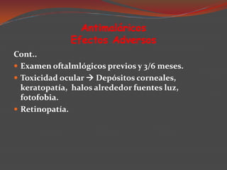 Antimaláricos
Efectos Adversos
Cont..
 Examen oftalmlógicos previos y 3/6 meses.
 Toxicidad ocular  Depósitos corneales,
keratopatía, halos alrededor fuentes luz,
fotofobia.
 Retinopatía.

 
