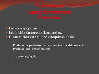 Tratamiento
Lupus Eritematoso
Esteroides

 Inducen apoptosis.
 Inhibición factores inflamatorios.
 Disminución estabilidad citoquinas, COX2.
 Prednisona, prednisolona, dexametasona, deflazacort.
 Prednisolona, dexametasona.


0.25-0.5 mg/kg/d.

 