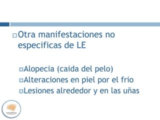  Otra manifestaciones no
especificas de LE
Alopecia (caida del pelo)
Alteraciones en piel por el frio
Lesiones alrededor y en las uñas
 