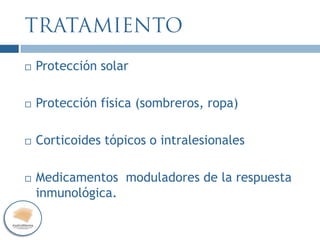  Protección solar
 Protección física (sombreros, ropa)
 Corticoides tópicos o intralesionales
 Medicamentos moduladores de la respuesta
inmunológica.
 