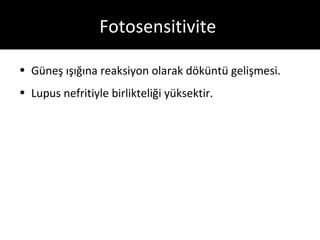 Fotosensitivite

• Güneş ışığına reaksiyon olarak döküntü gelişmesi.
• Lupus nefritiyle birlikteliği yüksektir.
 