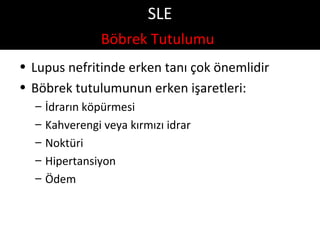 SLE
                 Böbrek Tutulumu
• Lupus nefritinde erken tanı çok önemlidir
• Böbrek tutulumunun erken işaretleri:
  –   İdrarın köpürmesi
  –   Kahverengi veya kırmızı idrar
  –   Noktüri
  –   Hipertansiyon
  –   Ödem
 