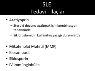 SLE
                Tedavi - İlaçlar
• Azatiyoprin
    – Steroid dozunu azaltmak için kombinasyon
      tedavisinde
    – Siklofosfamidin kullanılmayacağı durumlarda


•   Mikofenolat Mofetil (MMF)
•   Klorambusil
•   Siklosporin
•   İV immünglobülin
 