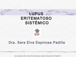 LUPUS
            ERITEMATOSO
             SISTÉMICO




Dra. Sara Elva Espinosa Padilla


   Uso exclusivo Dra. Sara Elva Espinosa Instituto Nacional de Pediatría
 