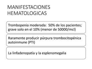 MANIFESTACIONES
HEMATOLOGICAS
Trombopenia moderada: 50% de los pacientes;
grave solo en el 10% (menor de 50000/mcl)
Raramente producir púrpura trombocitopénica
autoinmune (PTI)
La linfadenopatía y la esplenomegalia
 