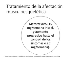Tratamiento de la afectación
musculoesquelética
Metotrexato (15
mg/semana inicial,
y aumento
progresivo hasta el
control de los
síntomas o 25
mg/semana).
 