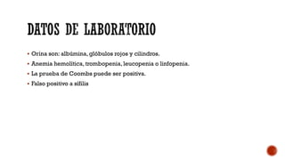  Orina son: albúmina, glóbulos rojos y cilindros.
 Anemia hemolítica, trombopenia, leucopenia o linfopenia.
 La prueba de Coombs puede ser positiva.
 Falso positivo a sífilis
 