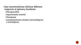 Las características clínicas difieren
respecto al género, hombres:
 Discapacidad
 hipertensión arterial
 Trombosis
 manifestaciones renales, hematológicas
y serológicas.
 