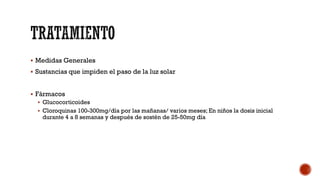  Medidas Generales
 Sustancias que impiden el paso de la luz solar
 Fármacos
 Glucocorticoides
 Cloroquinas 100-300mg/día por las mañanas/ varios meses; En niños la dosis inicial
durante 4 a 8 semanas y después de sostén de 25-50mg día
 