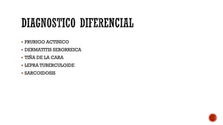  PRURIGO ACTINICO
 DERMATITIS SEBORREICA
 TIÑA DE LA CARA
 LEPRA TUBERCULOIDE
 SARCOIDOSIS
 