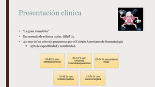 Presentación clínica
 “La gran mimetista”
 En ausencia de eritema malar, difícil dx.
 4 o mas de los criterios propuest...